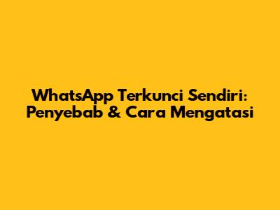 WhatsApp Terkunci Sendiri: Penyebab & Cara Mengatasi