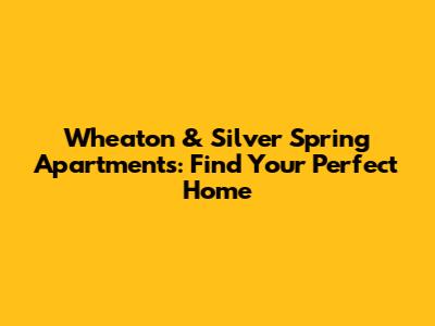 Wheaton & Silver Spring Apartments: Find Your Perfect Home