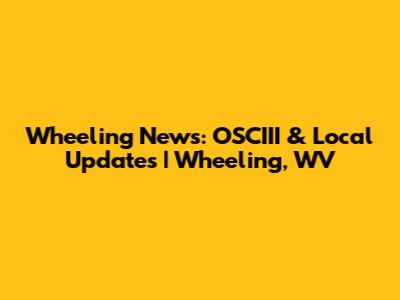 Wheeling News: OSCIII & Local Updates | Wheeling, WV