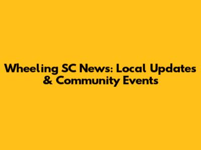 Wheeling SC News: Local Updates & Community Events
