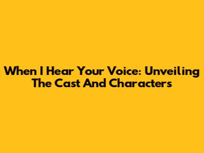 When I Hear Your Voice: Unveiling The Cast And Characters