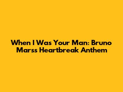 When I Was Your Man: Bruno Mars's Heartbreak Anthem