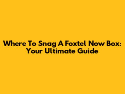 Where To Snag A Foxtel Now Box: Your Ultimate Guide