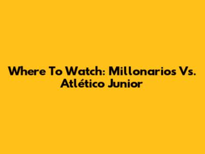 Where To Watch: Millonarios Vs. Atlético Junior