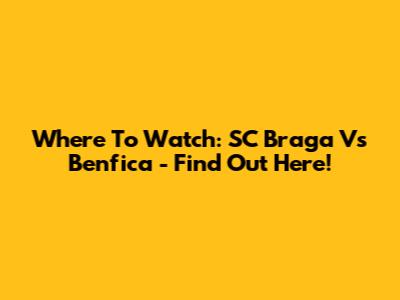 Where To Watch: SC Braga Vs Benfica - Find Out Here!