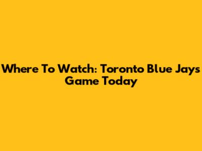Where To Watch: Toronto Blue Jays Game Today