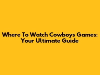 Where To Watch Cowboys Games: Your Ultimate Guide