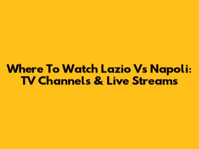 Where To Watch Lazio Vs Napoli: TV Channels & Live Streams