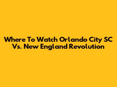 Where To Watch Orlando City SC Vs. New England Revolution