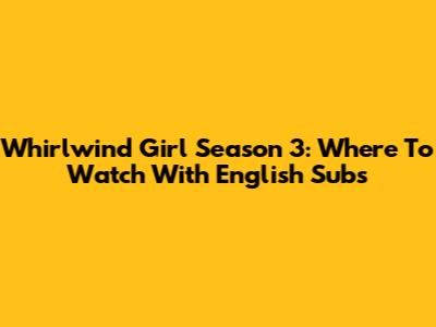 Whirlwind Girl Season 3: Where To Watch With English Subs