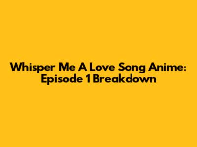 Whisper Me A Love Song Anime: Episode 1 Breakdown