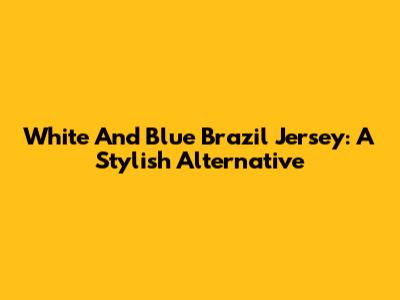 White And Blue Brazil Jersey: A Stylish Alternative