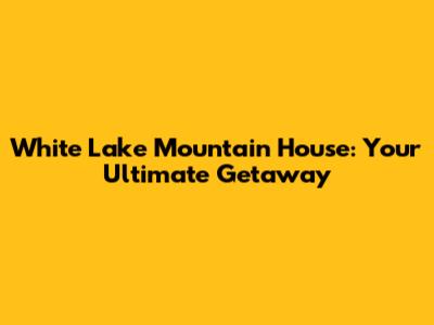 White Lake Mountain House: Your Ultimate Getaway