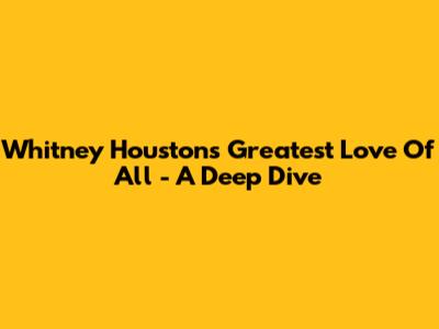 Whitney Houston's 'Greatest Love Of All' - A Deep Dive