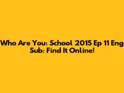 Who Are You: School 2015 Ep 11 Eng Sub: Find It Online!