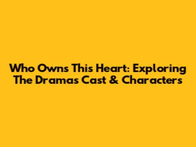 Who Owns This Heart: Exploring The Drama's Cast & Characters