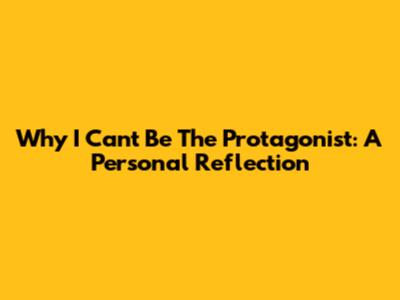 Why I Can't Be The Protagonist: A Personal Reflection