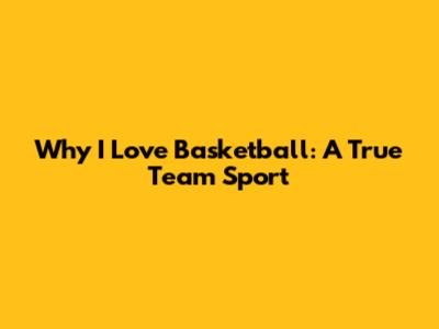 Why I Love Basketball: A True Team Sport