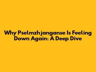 Why Pselmzhjanganse Is Feeling Down Again: A Deep Dive