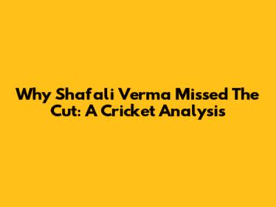 Why Shafali Verma Missed The Cut: A Cricket Analysis