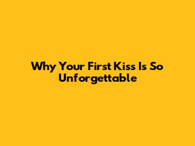 Why Your First Kiss Is So Unforgettable
