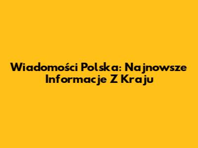Wiadomości Polska: Najnowsze Informacje Z Kraju