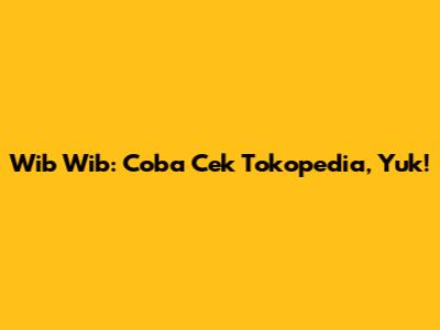 Wib Wib: Coba Cek Tokopedia, Yuk!