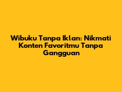 Wibuku Tanpa Iklan: Nikmati Konten Favoritmu Tanpa Gangguan