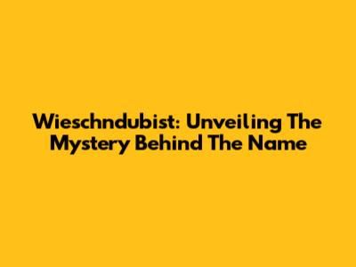 Wieschndubist: Unveiling The Mystery Behind The Name