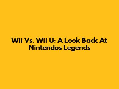 Wii Vs. Wii U: A Look Back At Nintendo's Legends