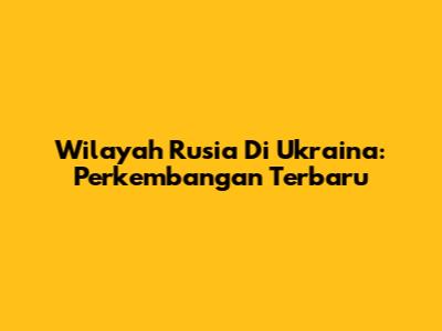 Wilayah Rusia Di Ukraina: Perkembangan Terbaru
