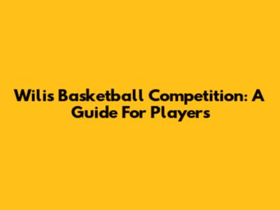 Wilis Basketball Competition: A Guide For Players