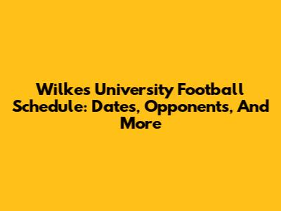 Wilkes University Football Schedule: Dates, Opponents, And More