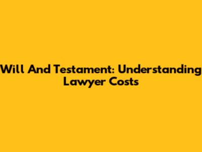 Will And Testament: Understanding Lawyer Costs