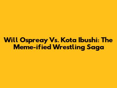 Will Ospreay Vs. Kota Ibushi: The Meme-ified Wrestling Saga