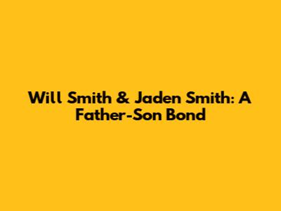 Will Smith & Jaden Smith: A Father-Son Bond