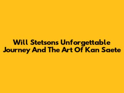Will Stetson's Unforgettable Journey And The Art Of Kan Saete