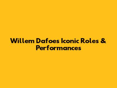Willem Dafoe's Iconic Roles & Performances