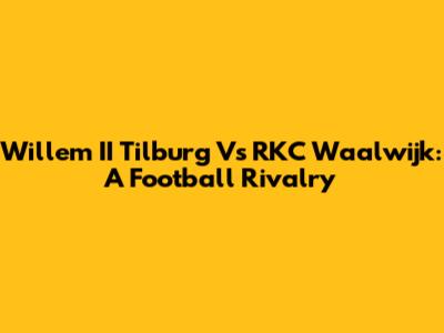 Willem II Tilburg Vs RKC Waalwijk: A Football Rivalry