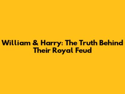 William & Harry: The Truth Behind Their Royal Feud