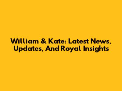 William & Kate: Latest News, Updates, And Royal Insights