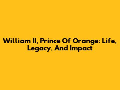 William II, Prince Of Orange: Life, Legacy, And Impact