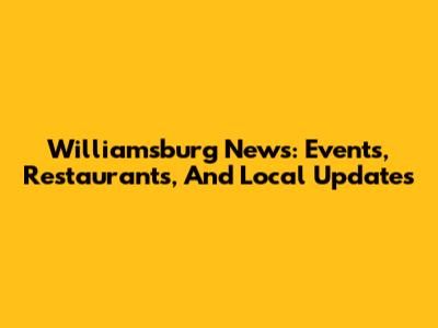 Williamsburg News: Events, Restaurants, And Local Updates