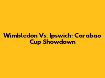 Wimbledon Vs. Ipswich: Carabao Cup Showdown