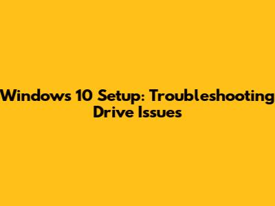 Windows 10 Setup: Troubleshooting Drive Issues