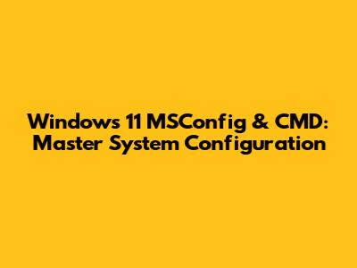 Windows 11 MSConfig & CMD: Master System Configuration