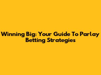 Winning Big: Your Guide To Parlay Betting Strategies