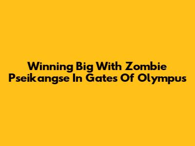 Winning Big With Zombie Pseikangse In Gates Of Olympus