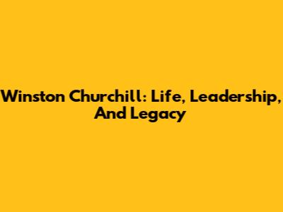 Winston Churchill: Life, Leadership, And Legacy