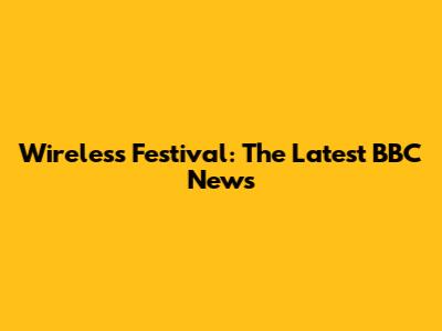 Wireless Festival: The Latest BBC News